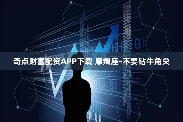 奇点财富配资APP下载 摩羯座-不要钻牛角尖