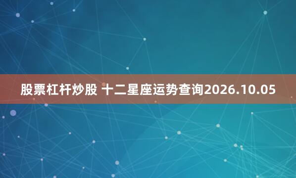 股票杠杆炒股 十二星座运势查询2026.10.05