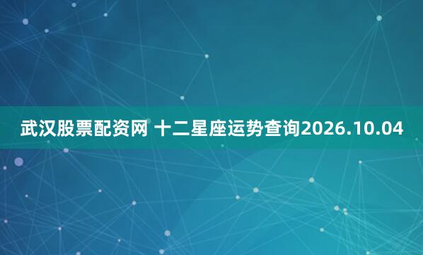 武汉股票配资网 十二星座运势查询2026.10.04